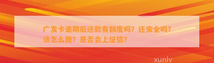 广发卡逾期后还款有额度吗？还安全吗？该怎么做？是否会上征信？