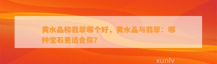 黄水晶和翡翠哪个好，黄水晶与翡翠：哪种宝石更适合你？