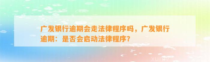 广发银行逾期会走法律程序吗，广发银行逾期：是否会启动法律程序？