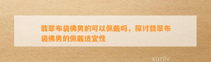 翡翠布袋佛男的可以佩戴吗，探讨翡翠布袋佛男的佩戴适宜性