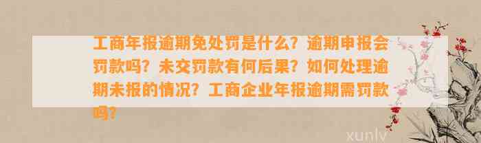 工商年报逾期免处罚是什么？逾期申报会罚款吗？未交罚款有何后果？如何处理逾期未报的情况？工商企业年报逾期需罚款吗？