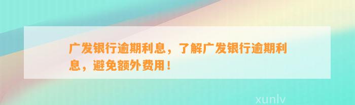 广发银行逾期利息，了解广发银行逾期利息，避免额外费用！