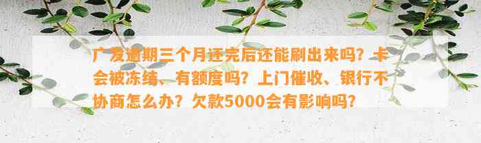 广发逾期三个月还完后还能刷出来吗？卡会被冻结、有额度吗？上门催收、银行不协商怎么办？欠款5000会有影响吗？