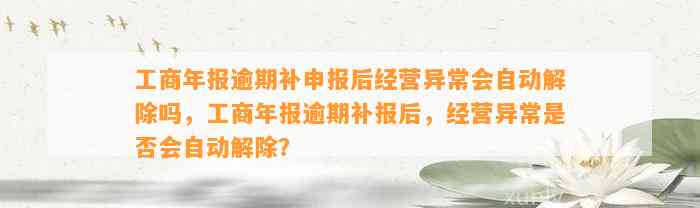 工商年报逾期补申报后经营异常会自动解除吗，工商年报逾期补报后，经营异常是否会自动解除？