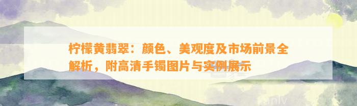 柠檬黄翡翠：颜色、美观度及市场前景全解析，附高清手镯图片与实例展示