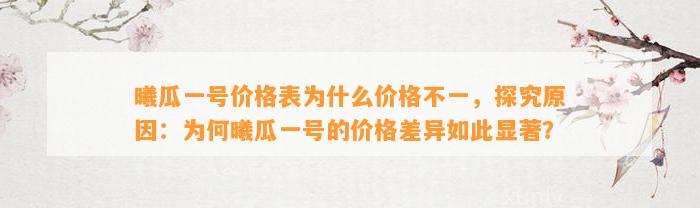 曦瓜一号价格表为什么价格不一，探究原因：为何曦瓜一号的价格差异如此显著？