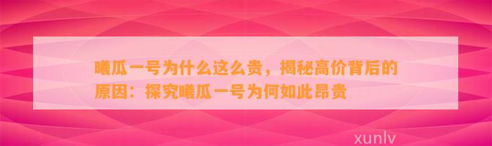 曦瓜一号为什么这么贵，揭秘高价背后的起因：探究曦瓜一号为何如此昂贵