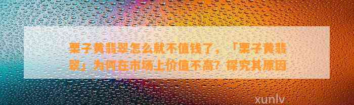 栗子黄翡翠怎么就不值钱了，「栗子黄翡翠」为何在市场上价值不高？探究其起因