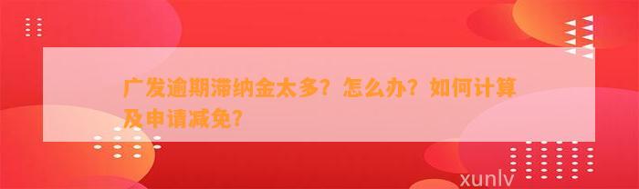 广发逾期滞纳金太多？怎么办？如何计算及申请减免？