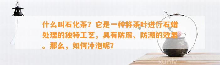 什么叫石化茶？它是一种将茶叶实施石蜡解决的特别工艺，具有防腐、防潮的效果。那么怎样冲泡呢？