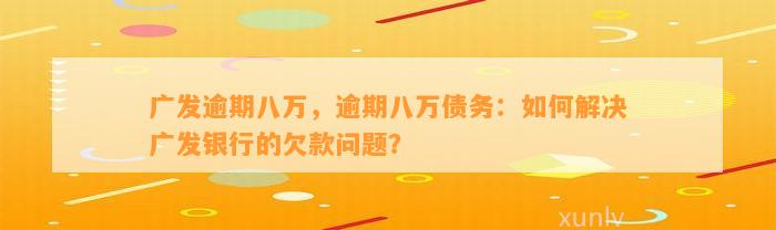 广发逾期八万，逾期八万债务：如何解决广发银行的欠款问题？