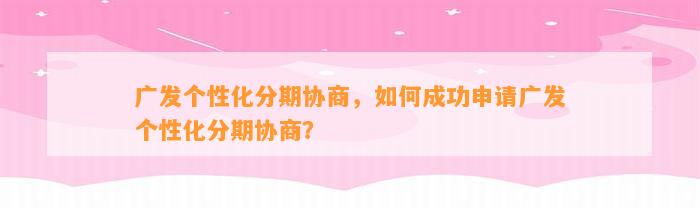 广发个性化分期协商，如何成功申请广发个性化分期协商？