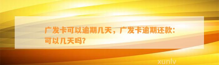 广发卡可以逾期几天，广发卡逾期还款：可以几天吗？