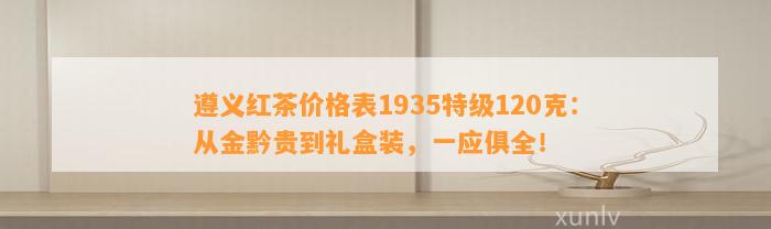 遵义红茶价格表1935特级120克：从金黔贵到礼盒装，一应俱全！