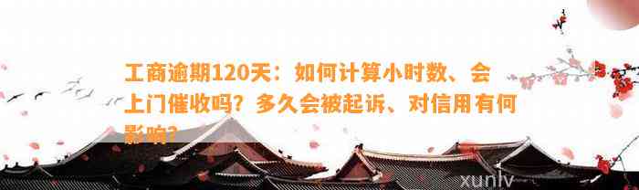 工商逾期120天：如何计算小时数、会上门催收吗？多久会被起诉、对信用有何影响？