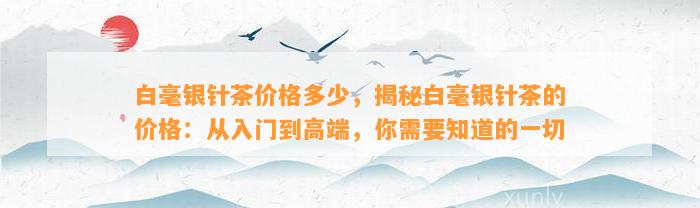 白毫银针茶价格多少，揭秘白毫银针茶的价格：从入门到高端，你需要知道的一切