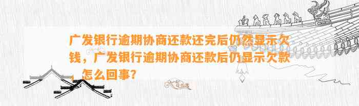 广发银行逾期协商还款还完后仍然显示欠钱，广发银行逾期协商还款后仍显示欠款，怎么回事？