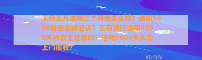 工商五万逾期三个月会怎么样？逾期5000是否会被起诉？工商银行逾期5000天内会上征信吗？逾期5000多久会上门催收？