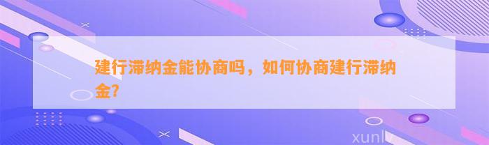 建行滞纳金能协商吗，如何协商建行滞纳金？