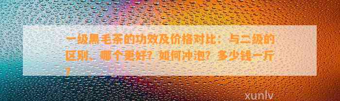 一级黑毛茶的功效及价格对比：与二级的区别、哪个更好？怎样冲泡？多少钱一斤？