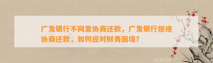 广发银行不同意协商还款，广发银行拒绝协商还款，如何应对财务困境？