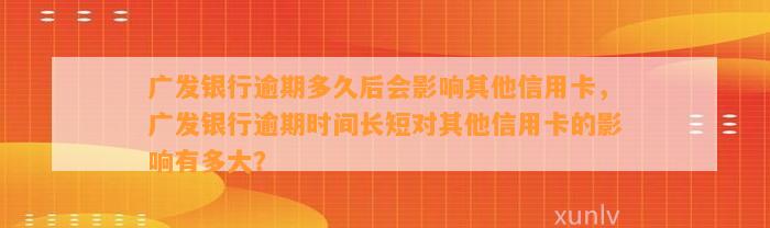 广发银行逾期多久后会影响其他信用卡，广发银行逾期时间长短对其他信用卡的影响有多大？