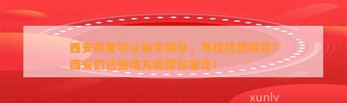 西安哪里可以鉴定翡翠，寻找优质翡翠？西安的这些地方能帮你鉴定！