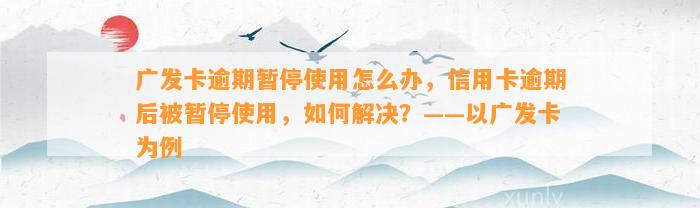 广发卡逾期暂停使用怎么办，信用卡逾期后被暂停使用，如何解决？——以广发卡为例