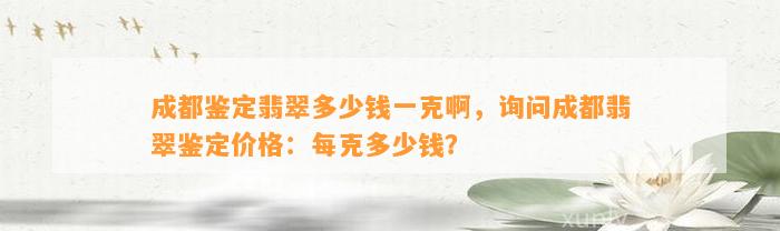 成都鉴定翡翠多少钱一克啊，询问成都翡翠鉴定价格：每克多少钱？