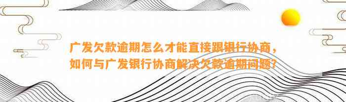 广发欠款逾期怎么才能直接跟银行协商，如何与广发银行协商解决欠款逾期问题？