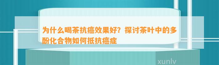 为什么喝茶抗癌效果好？探讨茶叶中的多酚化合物如何抵抗癌症