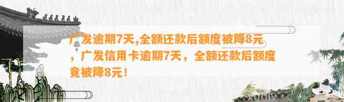 广发逾期7天,全额还款后额度被降8元，广发信用卡逾期7天，全额还款后额度竟被降8元！