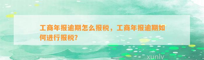 工商年报逾期怎么报税，工商年报逾期如何进行报税？