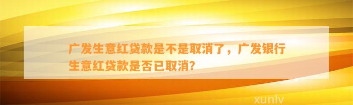 广发生意红贷款是不是取消了，广发银行生意红贷款是否已取消？