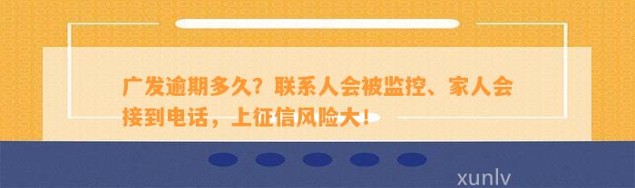 广发逾期多久？联系人会被监控、家人会接到电话，上征信风险大！