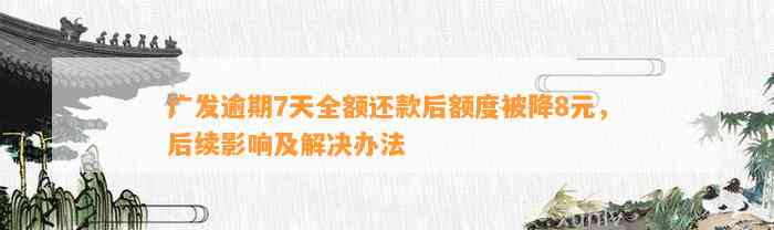 广发逾期7天全额还款后额度被降8元，后续影响及解决办法