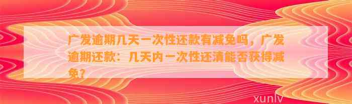 广发逾期几天一次性还款有减免吗，广发逾期还款：几天内一次性还清能否获得减免？