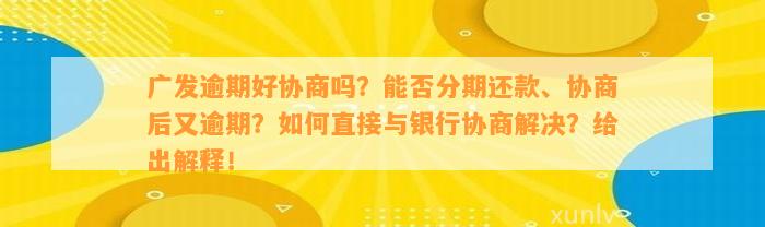 广发逾期好协商吗？能否分期还款、协商后又逾期？如何直接与银行协商解决？给出解释！