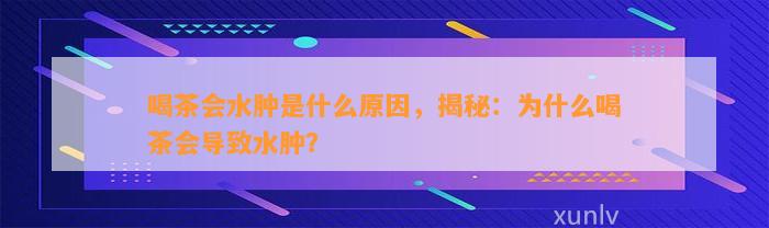 喝茶会水肿是什么起因，揭秘：为什么喝茶会引起水肿？