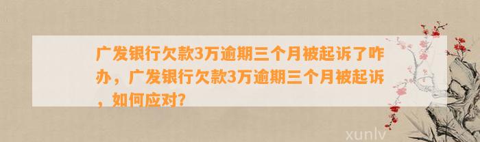 广发银行欠款3万逾期三个月被起诉了咋办，广发银行欠款3万逾期三个月被起诉，如何应对？