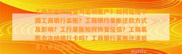 工商呆账如何变为逾期账户？如何处理中国工商银行呆账？工商银行呆账还款方式及影响？工行呆账如何恢复征信？工商呆账会冻结银行卡吗？工商银行呆账还清后多久更新征信？