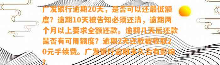 广发银行逾期20天，是否可以还最低额度？逾期10天被告知必须还清，逾期两个月以上要求全额还款。逾期几天后还款是否有可用额度？逾期2天还款被收取20元手续费。广发银行逾期多久会有影响？