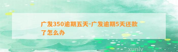 广发350逾期五天-广发逾期5天还款了怎么办