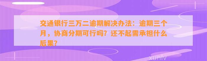 交通银行三万二逾期解决办法：逾期三个月，协商分期可行吗？还不起需承担什么后果？