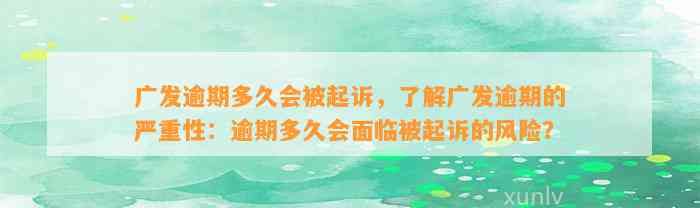 广发逾期多久会被起诉，了解广发逾期的严重性：逾期多久会面临被起诉的风险？