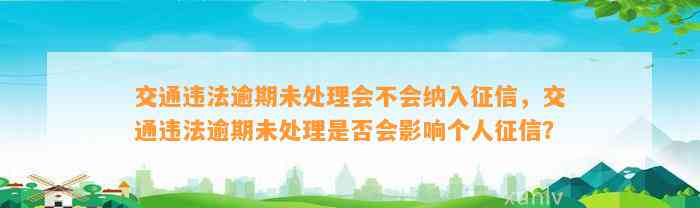 交通违法逾期未处理会不会纳入征信，交通违法逾期未处理是否会影响个人征信？