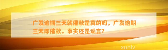 广发逾期三天就催款是真的吗，广发逾期三天即催款，事实还是谣言？