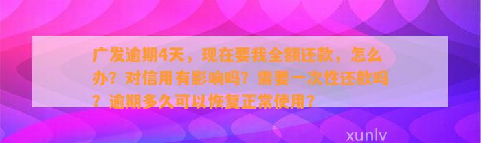 广发逾期4天，现在要我全额还款，怎么办？对信用有影响吗？需要一次性还款吗？逾期多久可以恢复正常使用？