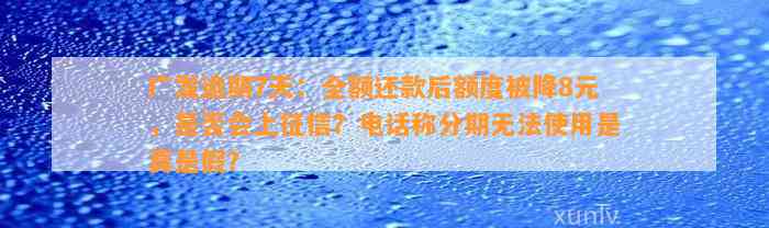 广发逾期7天：全额还款后额度被降8元，是否会上征信？电话称分期无法使用是真是假？