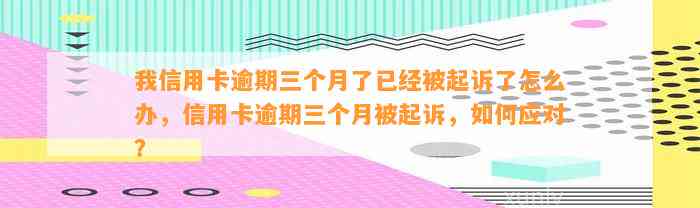 我信用卡逾期三个月了已经被起诉了怎么办，信用卡逾期三个月被起诉，如何应对？